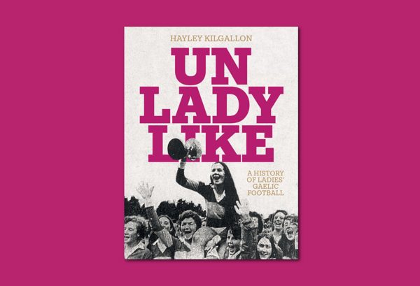 Unladylike: A History of Ladies Gaelic Football by Hayley Kilgallon