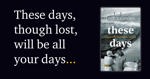 These days, though lost, will be all your days…
