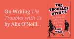 Getting it Done… On writing The Troubles with Us by Alix O’Neill.