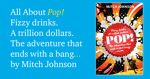 All About Pop! Fizzy drinks. A trillion dollars. The adventure that ends with a bang by Mitch Johnson.